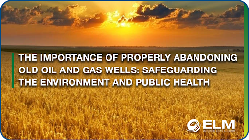 The Importance of Properly Abandoning Old Oil and Gas Wells: Safeguarding the Environment and Public